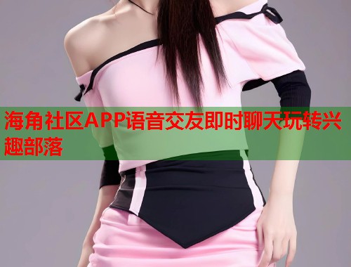 海角社区APP语音交友即时聊天玩转兴趣部落