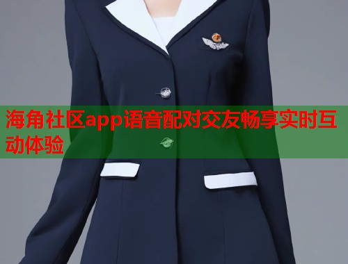 海角社区app语音配对交友畅享实时互动体验