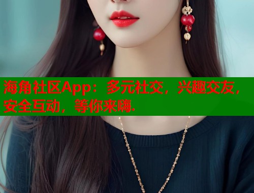 海角社区App：多元社交，兴趣交友，安全互动，等你来嗨.