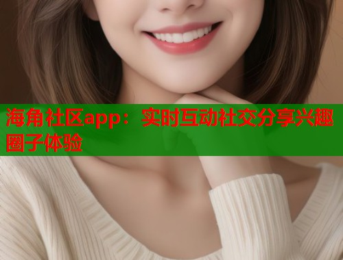 海角社区app：实时互动社交分享兴趣圈子体验
