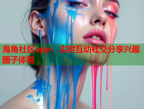 海角社区app：实时互动社交分享兴趣圈子体验