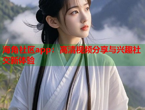海角社区app：高清视频分享与兴趣社交新体验