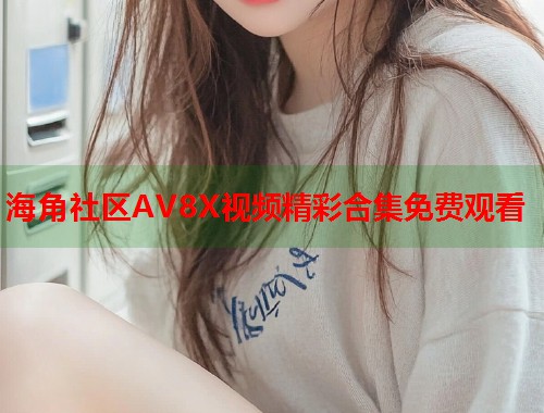 海角社区AV8X视频精彩合集免费观看