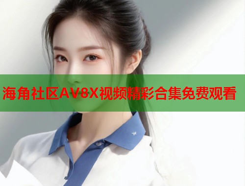 海角社区AV8X视频精彩合集免费观看