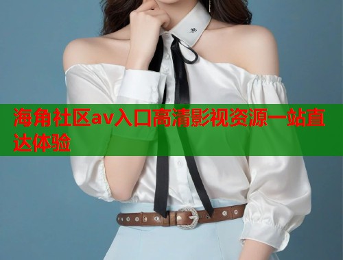 海角社区av入口高清影视资源一站直达体验