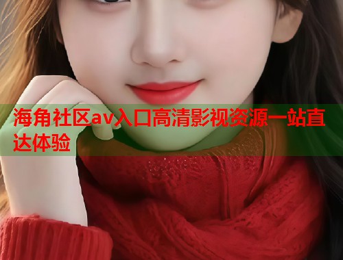 海角社区av入口高清影视资源一站直达体验