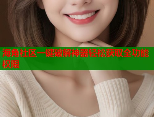 海角社区一键破解神器轻松获取全功能权限