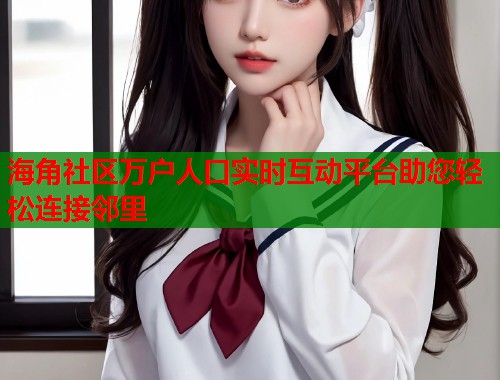 海角社区万户人口实时互动平台助您轻松连接邻里