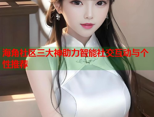海角社区三大神助力智能社交互动与个性推荐