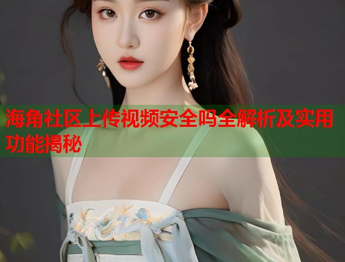 海角社区上传视频安全吗全解析及实用功能揭秘