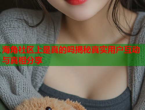 海角社区上是真的吗揭秘真实用户互动与真相分享