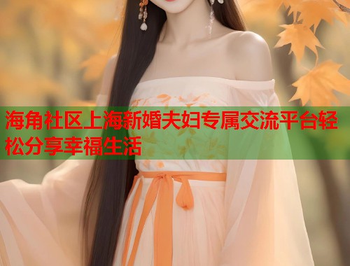 海角社区上海新婚夫妇专属交流平台轻松分享幸福生活