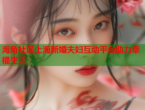 海角社区上海新婚夫妇互动平台助力幸福生活