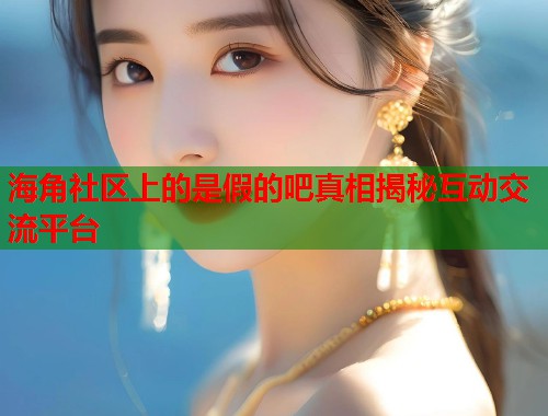 海角社区上的是假的吧真相揭秘互动交流平台