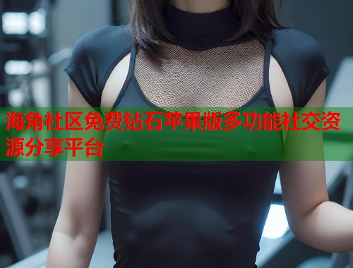 海角社区免费钻石苹果版多功能社交资源分享平台