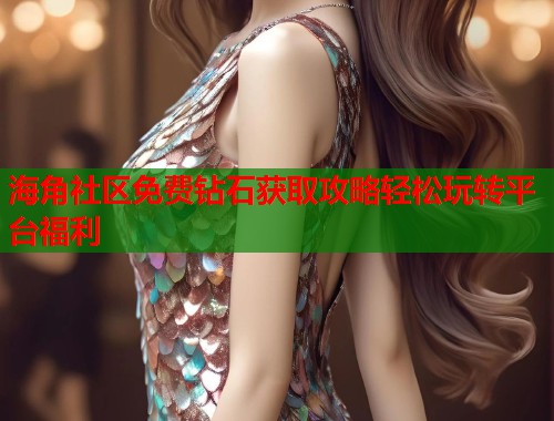 海角社区免费钻石获取攻略轻松玩转平台福利