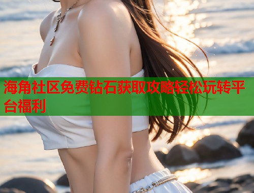 海角社区免费钻石获取攻略轻松玩转平台福利