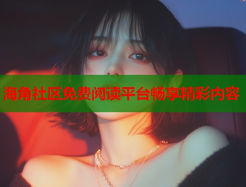海角社区免费阅读平台畅享精彩内容