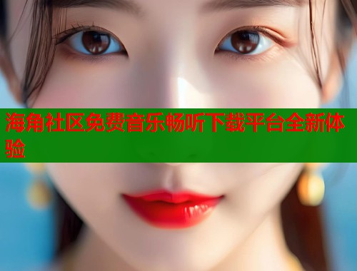 海角社区免费音乐畅听下载平台全新体验