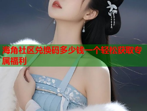 海角社区兑换码多少钱一个轻松获取专属福利