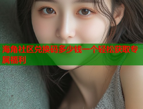 海角社区兑换码多少钱一个轻松获取专属福利