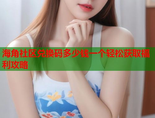 海角社区兑换码多少钱一个轻松获取福利攻略