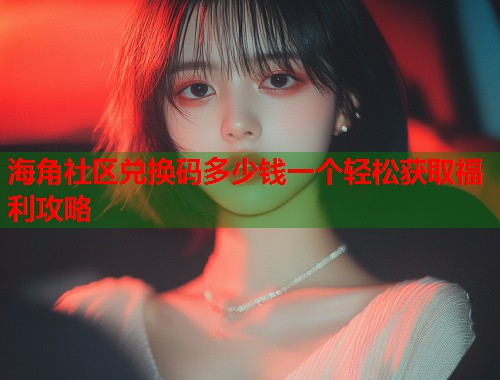 海角社区兑换码多少钱一个轻松获取福利攻略