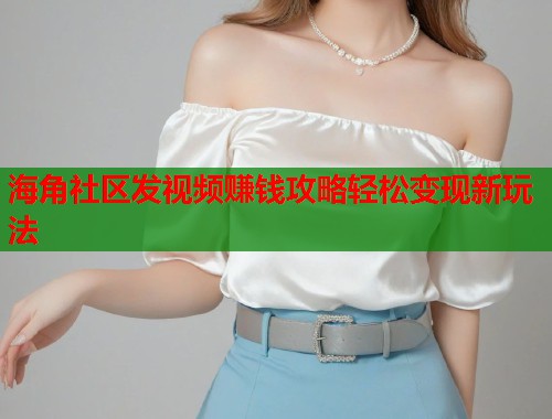 海角社区发视频赚钱攻略轻松变现新玩法