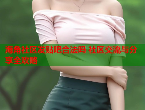 海角社区发贴吧合法吗 社区交流与分享全攻略