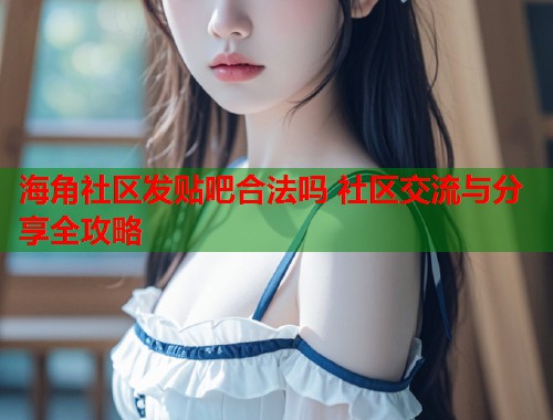 海角社区发贴吧合法吗 社区交流与分享全攻略