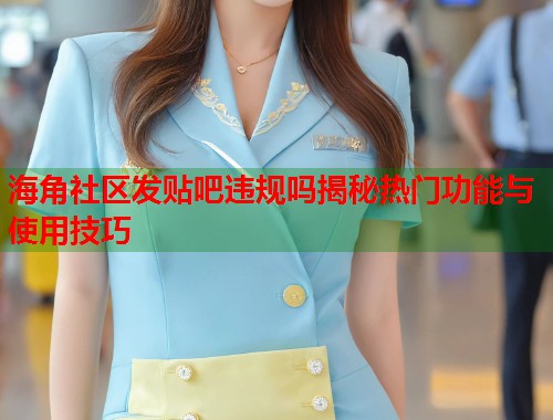 海角社区发贴吧违规吗揭秘热门功能与使用技巧