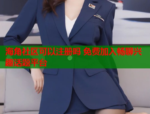 海角社区可以注册吗 免费加入畅聊兴趣话题平台