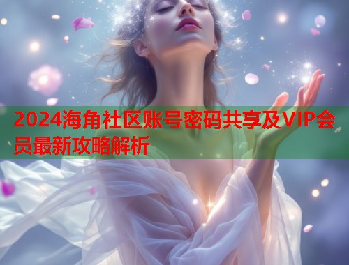 2024海角社区账号密码共享及VIP会员最新攻略解析