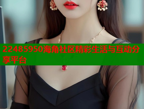 22485950海角社区精彩生活与互动分享平台