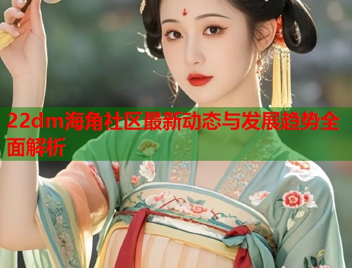 22dm海角社区最新动态与发展趋势全面解析