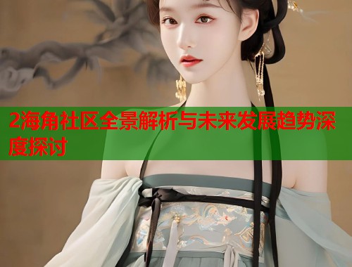 2海角社区全景解析与未来发展趋势深度探讨