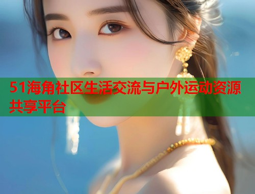 51海角社区生活交流与户外运动资源共享平台