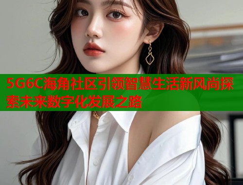 5G6C海角社区引领智慧生活新风尚探索未来数字化发展之路