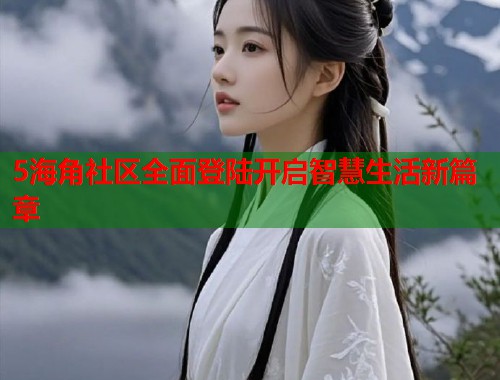 5海角社区全面登陆开启智慧生活新篇章