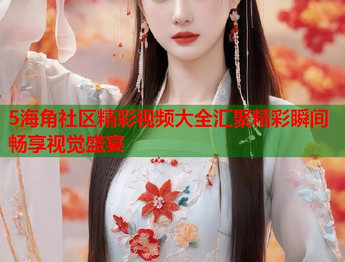5海角社区精彩视频大全汇聚精彩瞬间畅享视觉盛宴