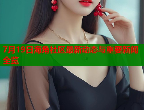 7月19日海角社区最新动态与重要新闻全览