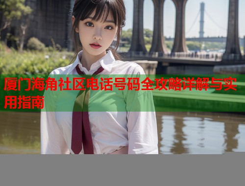 厦门海角社区电话号码全攻略详解与实用指南