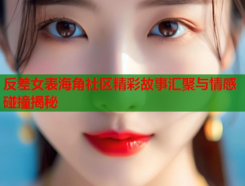 反差女表海角社区精彩故事汇聚与情感碰撞揭秘