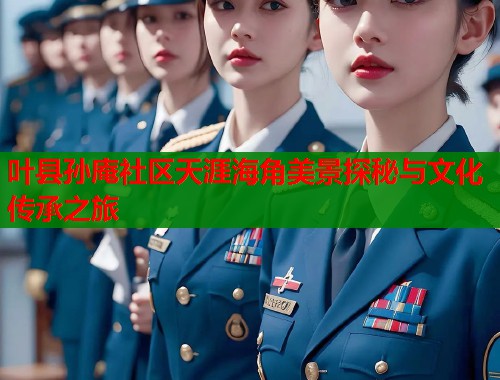 叶县孙庵社区天涯海角美景探秘与文化传承之旅