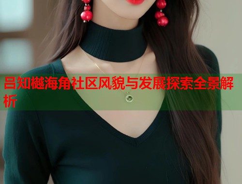 吕知樾海角社区风貌与发展探索全景解析