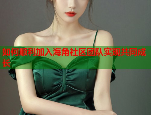 如何顺利加入海角社区团队实现共同成长