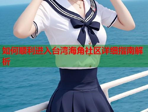 如何顺利进入台湾海角社区详细指南解析