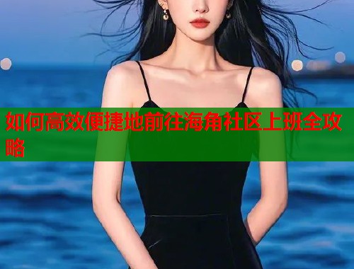 如何高效便捷地前往海角社区上班全攻略