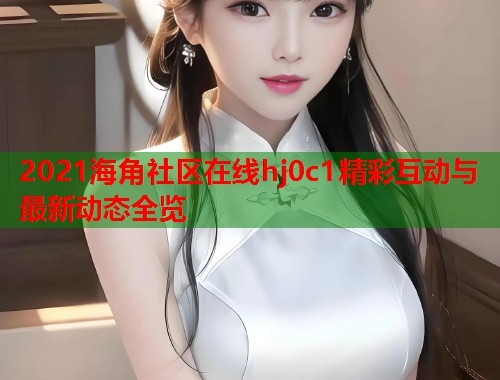 2021海角社区在线hj0c1精彩互动与最新动态全览