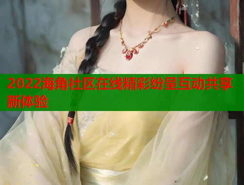 2022海角社区在线精彩纷呈互动共享新体验